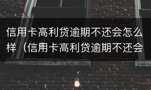 信用卡高利贷逾期不还会怎么样（信用卡高利贷逾期不还会怎么样吗）