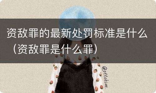 资敌罪的最新处罚标准是什么（资敌罪是什么罪）