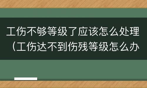 工伤不够等级了应该怎么处理（工伤达不到伤残等级怎么办）