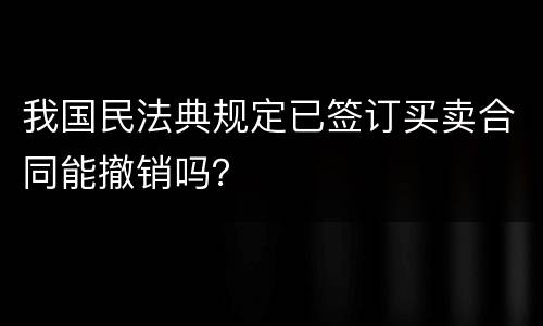 我国民法典规定已签订买卖合同能撤销吗？
