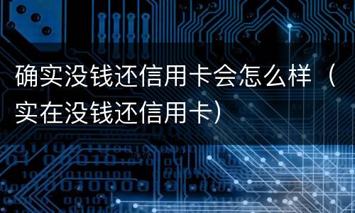 确实没钱还信用卡会怎么样（实在没钱还信用卡）