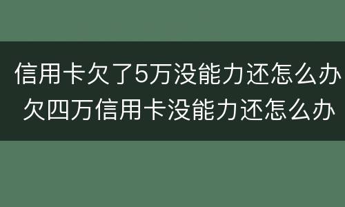 信用卡欠了5万没能力还怎么办 欠四万信用卡没能力还怎么办