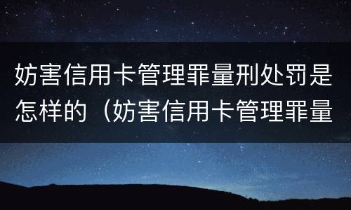 妨害信用卡管理罪量刑处罚是怎样的（妨害信用卡管理罪量刑处罚是怎样的情形）