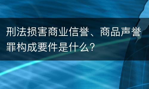 刑法损害商业信誉、商品声誉罪构成要件是什么?