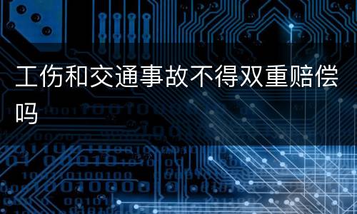工伤和交通事故不得双重赔偿吗