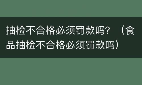 抽检不合格必须罚款吗？（食品抽检不合格必须罚款吗）