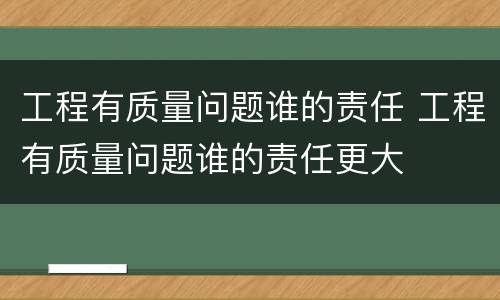 工程有质量问题谁的责任 工程有质量问题谁的责任更大