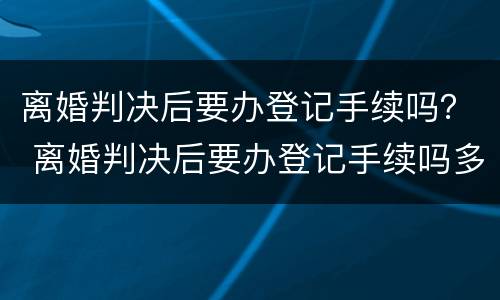 离婚判决后要办登记手续吗？ 离婚判决后要办登记手续吗多久