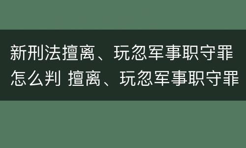新刑法擅离、玩忽军事职守罪怎么判 擅离、玩忽军事职守罪