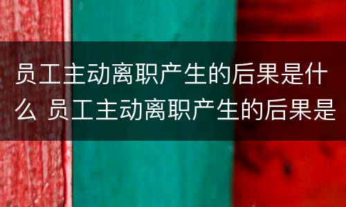 员工主动离职产生的后果是什么 员工主动离职产生的后果是什么原因