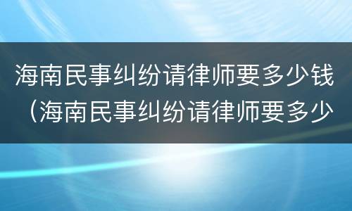 海南民事纠纷请律师要多少钱（海南民事纠纷请律师要多少钱费用）