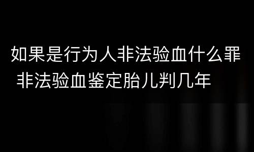 如果是行为人非法验血什么罪 非法验血鉴定胎儿判几年
