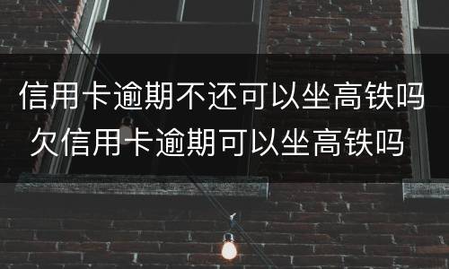 信用卡逾期不还可以坐高铁吗 欠信用卡逾期可以坐高铁吗