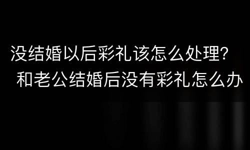 没结婚以后彩礼该怎么处理？ 和老公结婚后没有彩礼怎么办