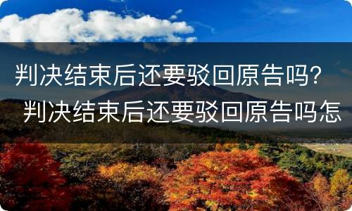判决结束后还要驳回原告吗？ 判决结束后还要驳回原告吗怎么办