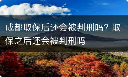 成都取保后还会被判刑吗? 取保之后还会被判刑吗