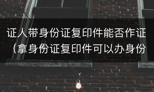 证人带身份证复印件能否作证（拿身份证复印件可以办身份证吗?）
