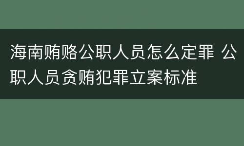 海南贿赂公职人员怎么定罪 公职人员贪贿犯罪立案标准