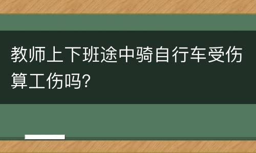 教师上下班途中骑自行车受伤算工伤吗？
