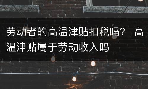 劳动者的高温津贴扣税吗？ 高温津贴属于劳动收入吗