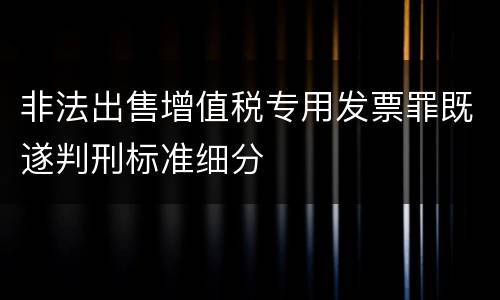 非法出售增值税专用发票罪既遂判刑标准细分