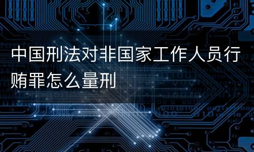 中国刑法对非国家工作人员行贿罪怎么量刑