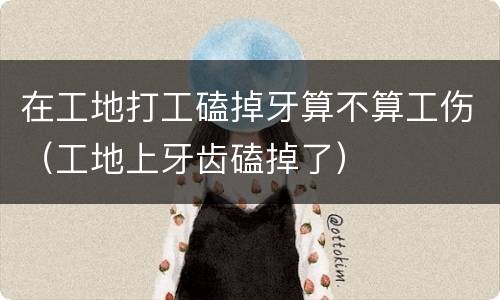 在工地打工磕掉牙算不算工伤（工地上牙齿磕掉了）