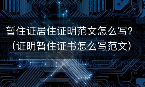 暂住证居住证明范文怎么写？（证明暂住证书怎么写范文）