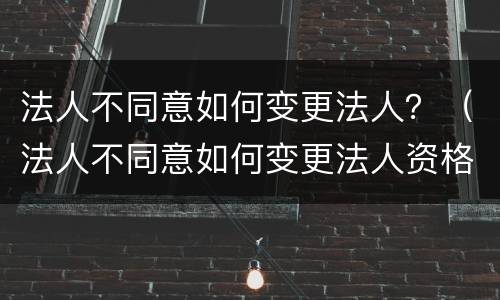 法人不同意如何变更法人？（法人不同意如何变更法人资格）