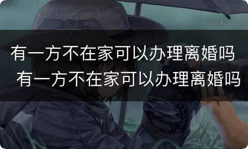 有一方不在家可以办理离婚吗 有一方不在家可以办理离婚吗
