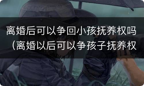 离婚后可以争回小孩抚养权吗（离婚以后可以争孩子抚养权吗）