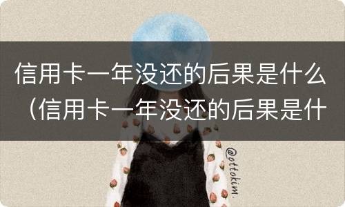 信用卡一年没还的后果是什么（信用卡一年没还的后果是什么样）