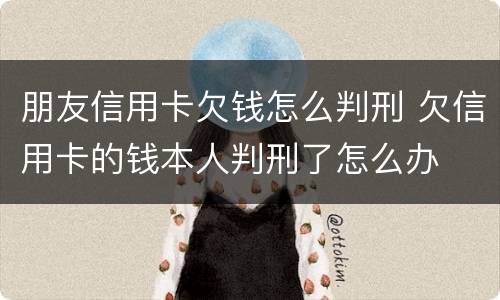 朋友信用卡欠钱怎么判刑 欠信用卡的钱本人判刑了怎么办
