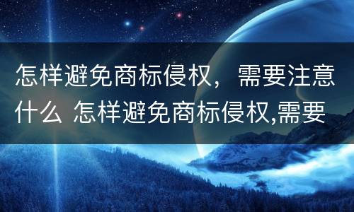 怎样避免商标侵权，需要注意什么 怎样避免商标侵权,需要注意什么问题
