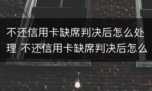 不还信用卡缺席判决后怎么处理 不还信用卡缺席判决后怎么处理呢