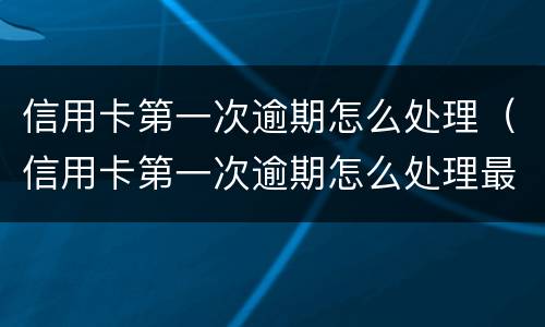 信用卡第一次逾期怎么处理（信用卡第一次逾期怎么处理最好）