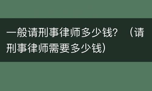 一般请刑事律师多少钱？（请刑事律师需要多少钱）