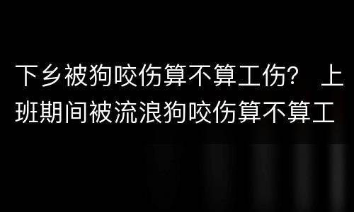 下乡被狗咬伤算不算工伤？ 上班期间被流浪狗咬伤算不算工伤