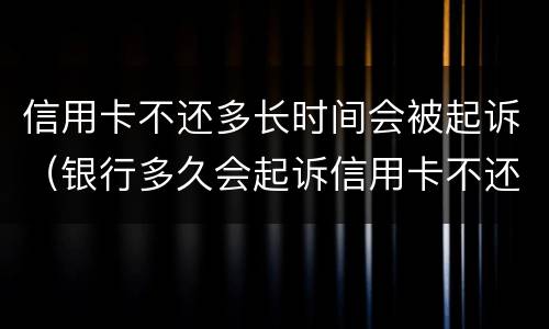 信用卡不还多长时间会被起诉（银行多久会起诉信用卡不还的人）