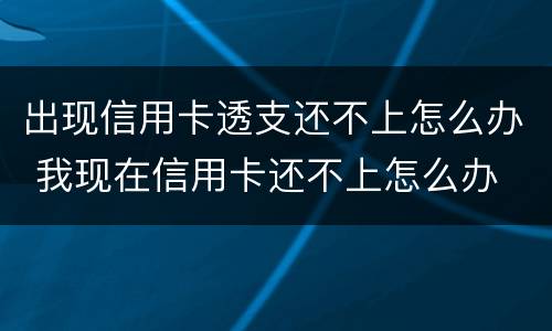 出现信用卡透支还不上怎么办 我现在信用卡还不上怎么办