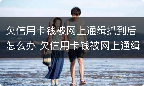 欠信用卡钱被网上通缉抓到后怎么办 欠信用卡钱被网上通缉抓到后怎么办