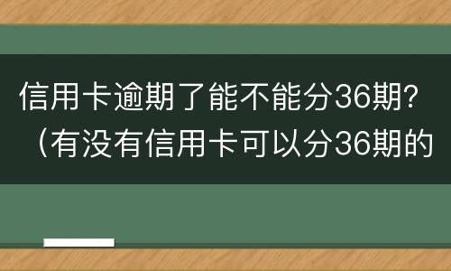 信用卡逾期了能不能分36期？（有没有信用卡可以分36期的）