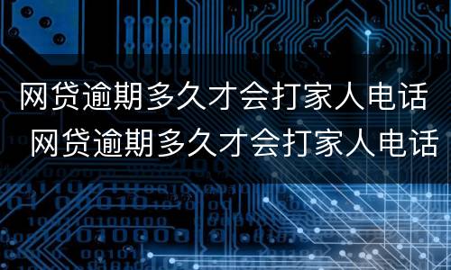 网贷逾期多久才会打家人电话 网贷逾期多久才会打家人电话催款