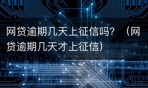 网贷逾期几天上征信吗？（网贷逾期几天才上征信）