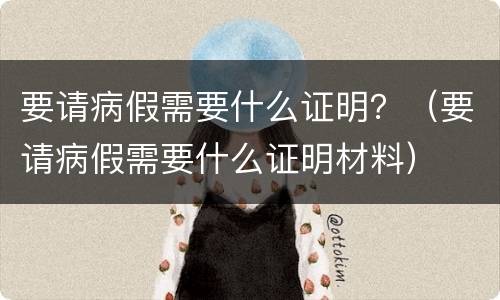 要请病假需要什么证明？（要请病假需要什么证明材料）