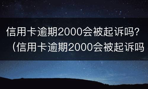 信用卡逾期2000会被起诉吗？（信用卡逾期2000会被起诉吗知乎）