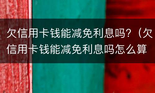 欠信用卡钱能减免利息吗?（欠信用卡钱能减免利息吗怎么算）