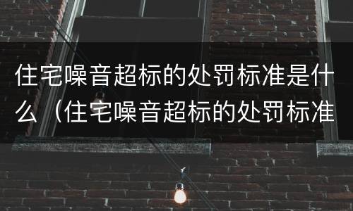 住宅噪音超标的处罚标准是什么（住宅噪音超标的处罚标准是什么呢）