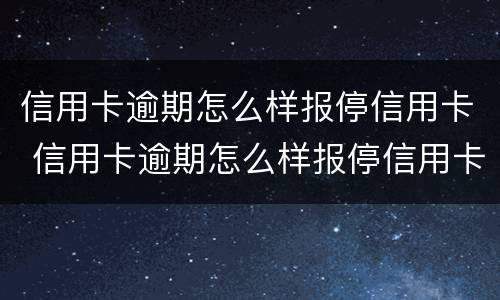 信用卡逾期怎么样报停信用卡 信用卡逾期怎么样报停信用卡账户