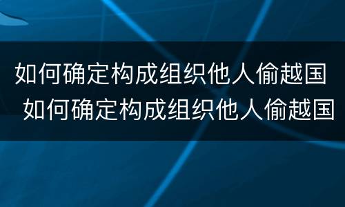 如何确定构成组织他人偷越国 如何确定构成组织他人偷越国赌钱罪